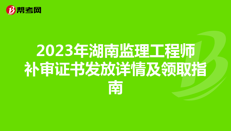 2023年湖南监理工程师补审证书发放详情及领取指南