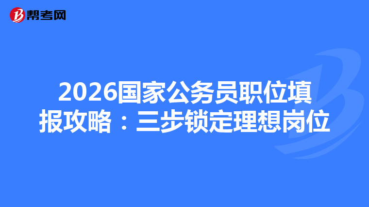 2026国家公务员职位填报攻略：三步锁定理想岗位
