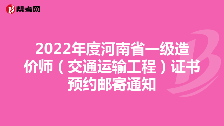 2022年度河南省一级造价师（交通运输工程）证书预约邮寄通知