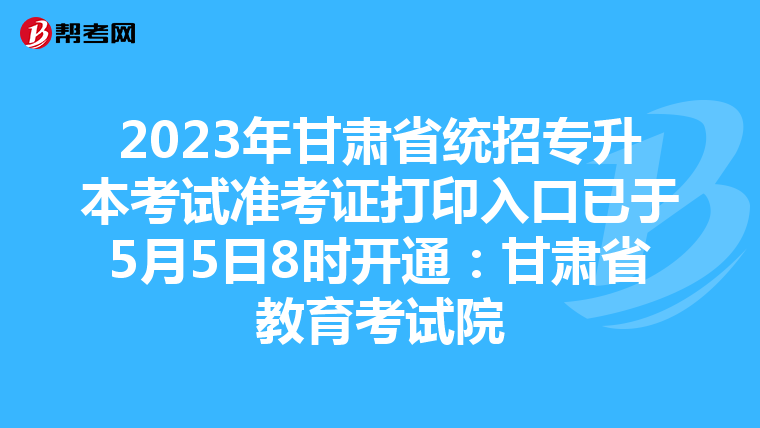 2023年甘肃省统招专升本考试准考证打印入口已于5月5日8时开通：甘肃省教育考试院