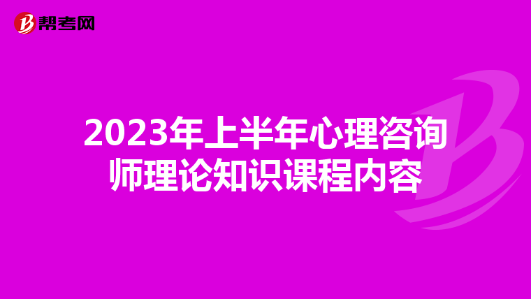2023年上半年心理咨询师理论知识课程内容