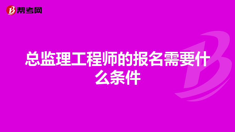 总监理工程师的报名需要什么条件
