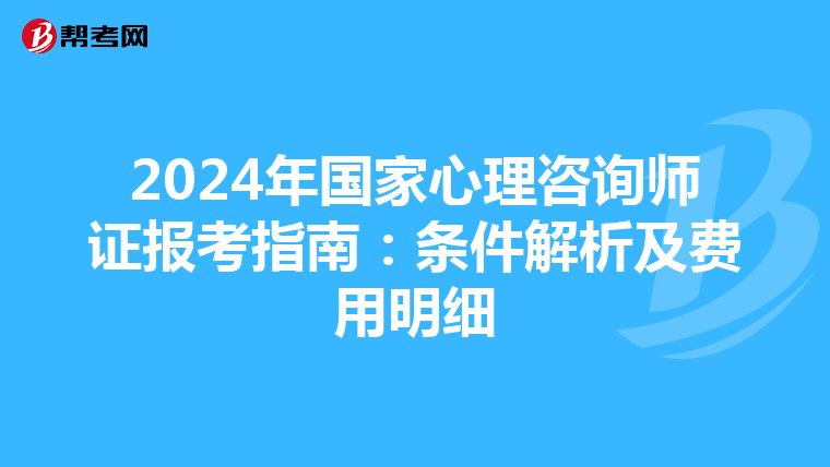 2024年国家心理咨询师证报考指南：条件解析及费用明细
