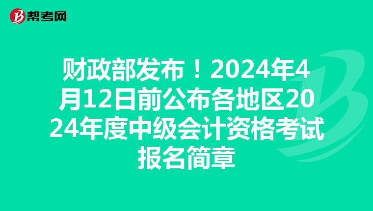 财政部发布!2024年4月12日前公布各地区2024年度中级会计资格考试报名简章