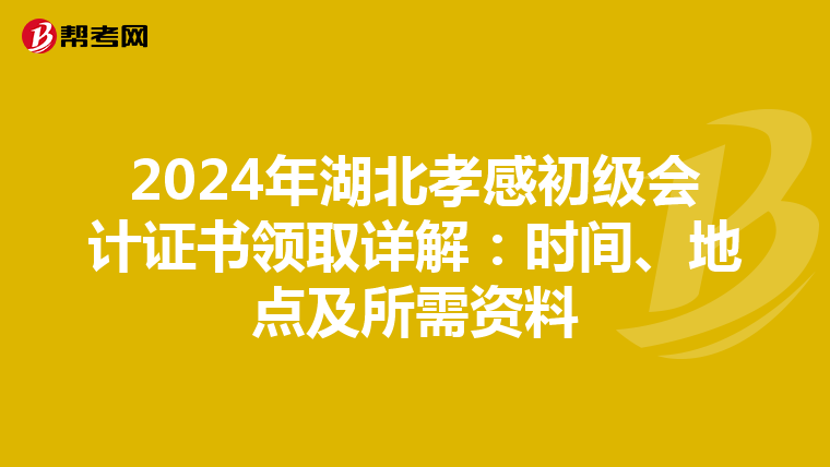 2024年湖北孝感初级会计证书领取详解：时间、地点及所需资料