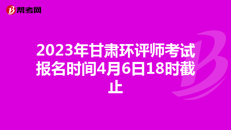 2023年甘肃环评师考试报名时间4月6日18时截止