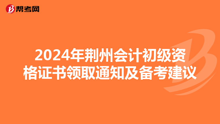 2024年荆州会计初级资格证书领取通知及备考建议