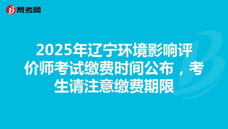 2025年辽宁环境影响评价师考试缴费时间公布，考生请注意缴费期限