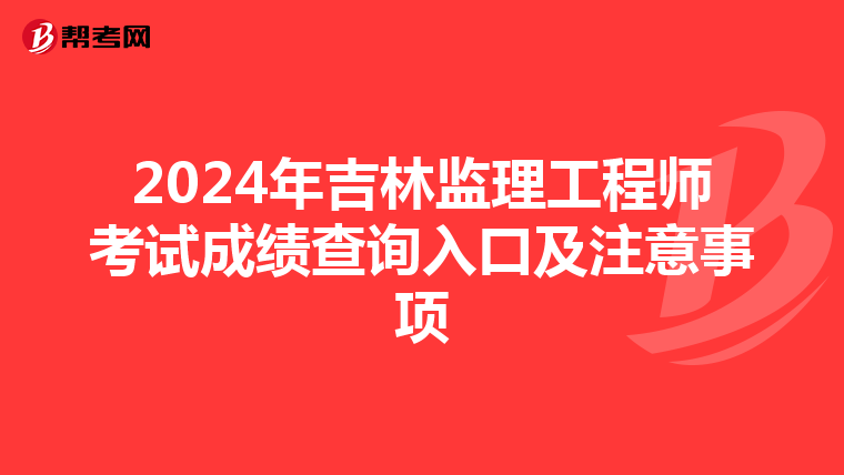 2024年吉林监理工程师考试成绩查询入口及注意事项