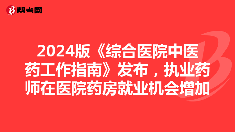2024版《综合医院中医药工作指南》发布，执业药师在医院药房就业机会增加