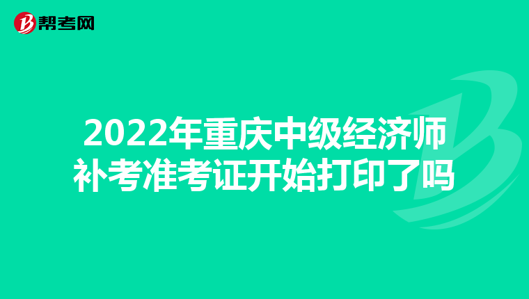 2022年重庆中级经济师补考准考证开始打印了吗