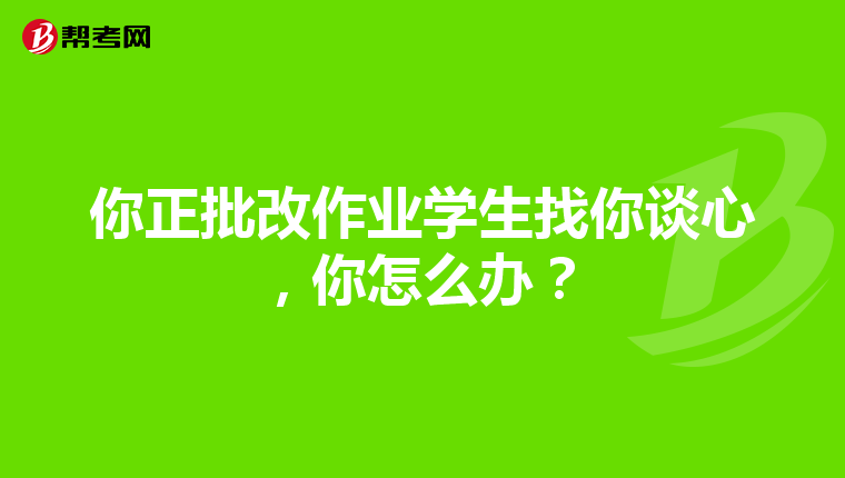 你正批改作业学生找你谈心,你怎么办?