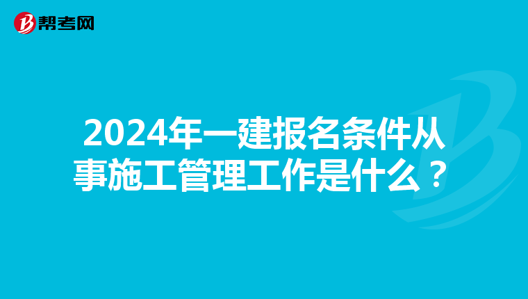 2024年一建報名條件從事施工管理工作是什么？