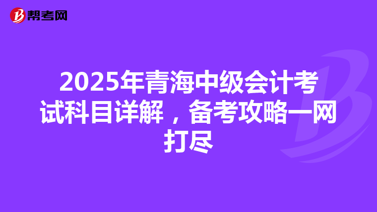 2025年青海中級會計考試科目詳解，備考攻略一網打盡