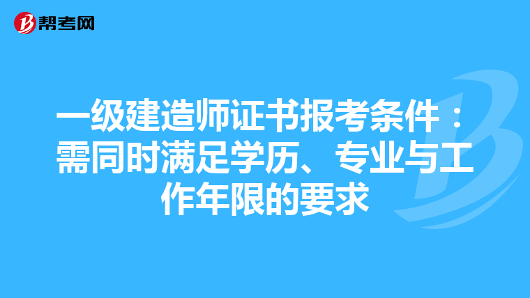 一级建造师证书报考条件：需同时满足学历、专业与工作年限的要求
