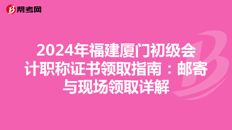 2024年福建厦门初级会计职称证书领取指南：邮寄与现场领取详解