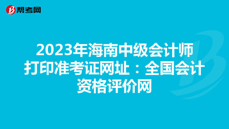 2023年海南中级会计师打印准考证网址：全国会计资格评价网