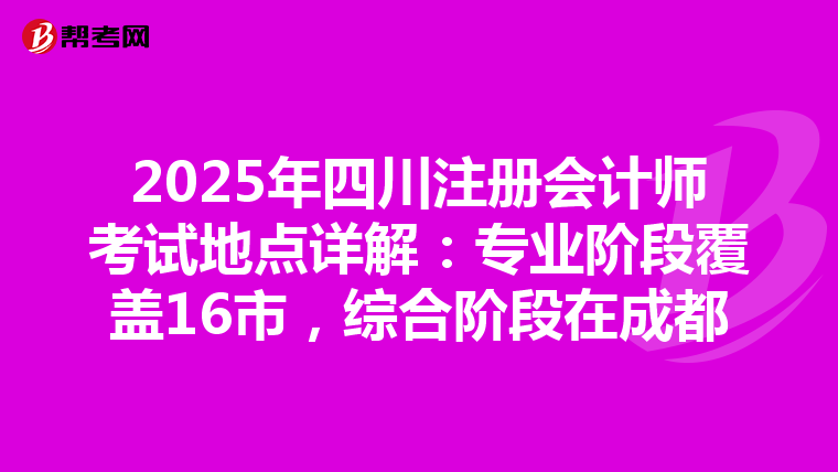 2025年四川注冊會計師考試地點詳解：專業階段覆蓋16市，綜合階段在成都