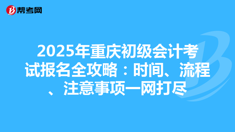 2025年重庆初级会计考试报名全攻略：时间、流程、注意事项一网打尽