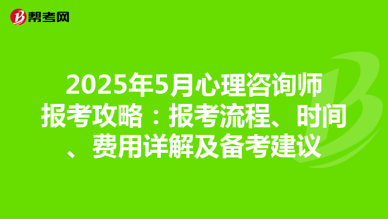 2025年5月心理咨询师报考攻略：报考流程、时间、费用详解及备考建议