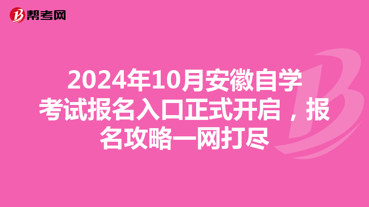 2024年10月安徽自学考试报名入口正式开启，报名攻略一网打尽