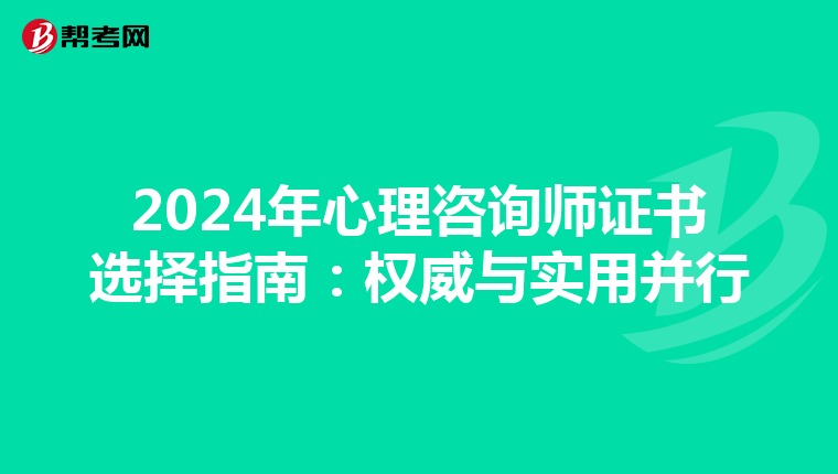 2024年心理咨询师证书选择指南：权威与实用并行