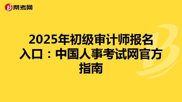 2025年初级审计师报名入口：中国人事考试网官方指南
