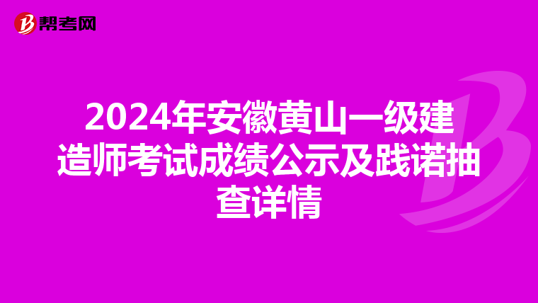 2024年安徽黄山一级建造师考试成绩公示及践诺抽查详情