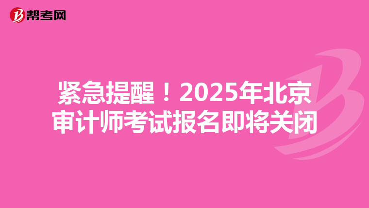 紧急提醒！2025年北京审计师考试报名即将关闭