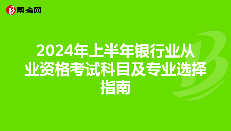 2024年上半年银行业从业资格考试科目及专业选择指南