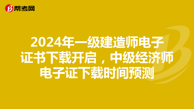 2024年一级建造师电子证书下载开启，中级经济师电子证下载时间预测