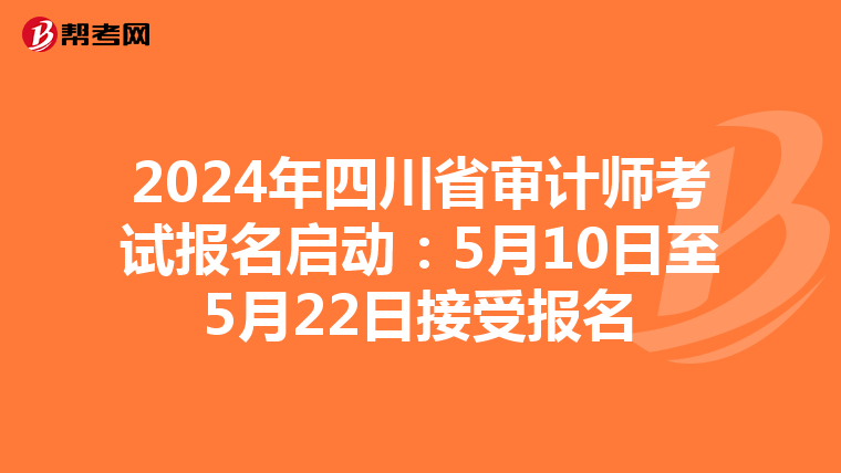 2024年四川省审计师考试报名启动：5月10日至5月22日接受报名