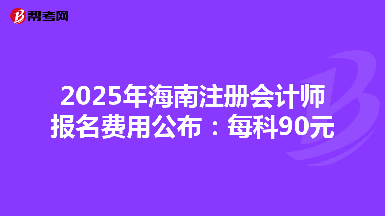 2025年海南注冊會計師報名費用公布：每科90元