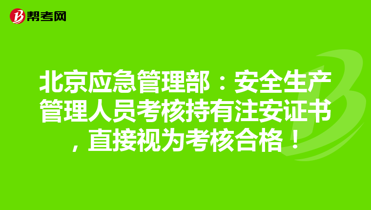 北京应急管理部：安全生产管理人员考核持有注安证书，直接视为考核合格！