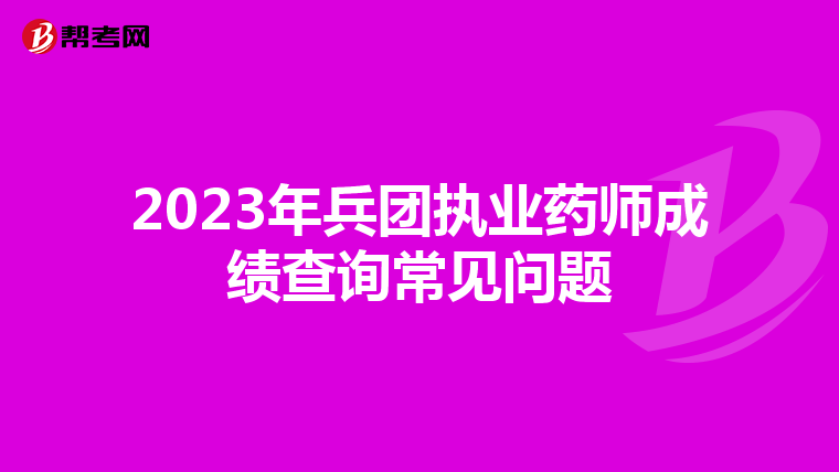2023年兵团执业药师成绩查询常见问题