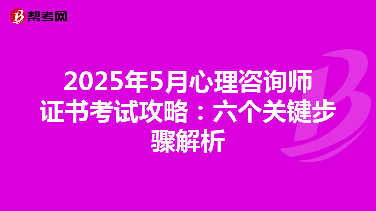 2025年5月心理咨询师证书考试攻略：六个关键步骤解析