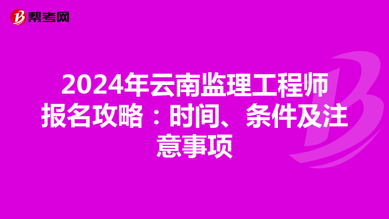 2024年云南监理工程师报名攻略：时间、条件及注意事项