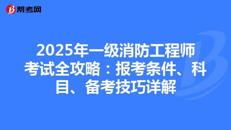 2025年一级消防工程师考试全攻略：报考条件、科目、备考技巧详解