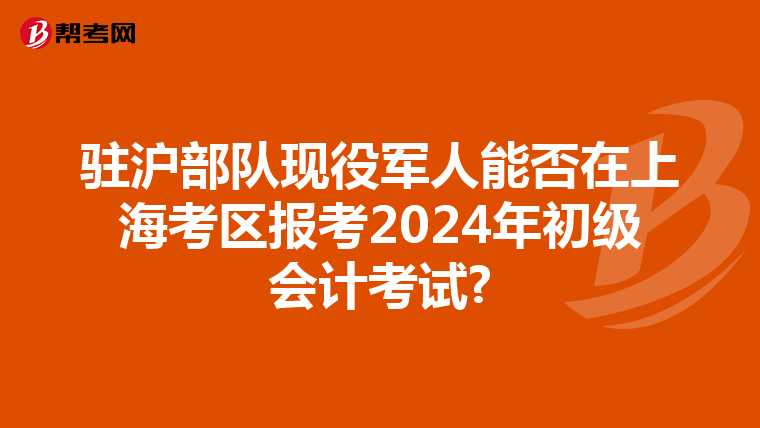 驻沪部队现役军人能否在上海考区报考2024年初级会计考试?