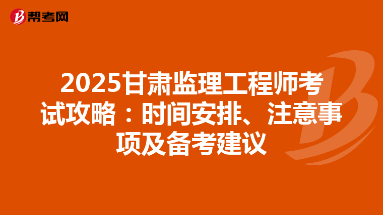 2025甘肃监理工程师考试攻略：时间安排、注意事项及备考建议