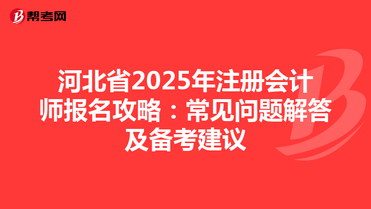 河北省2025年注册会计师报名攻略：常见问题解答及备考建议