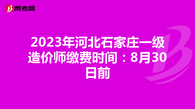 2023年河北石家庄一级造价师缴费时间：8月30日前