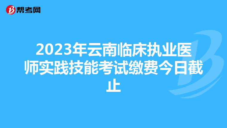 2023年云南临床执业医师实践技能考试缴费今日截止