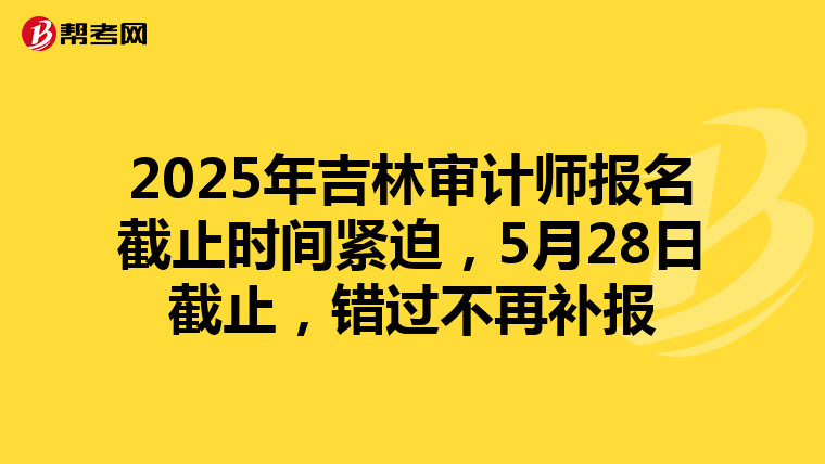 2025年吉林审计师报名截止时间紧迫，5月28日截止，错过不再补报