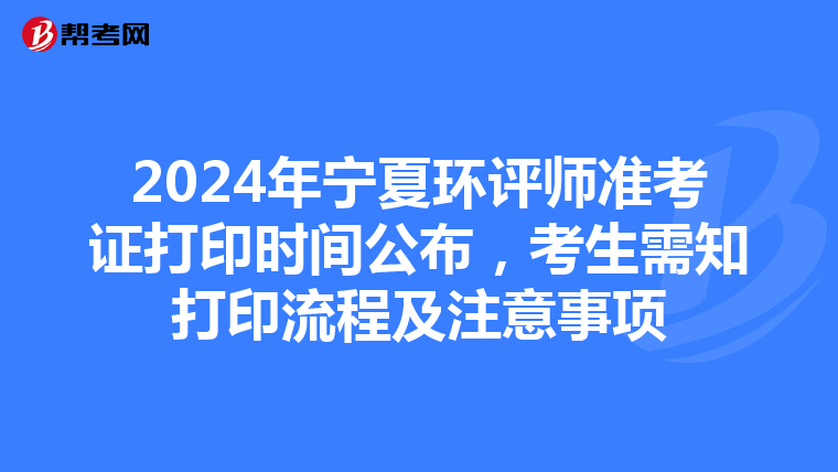 2024年宁夏环评师准考证打印时间公布，考生需知打印流程及注意事项