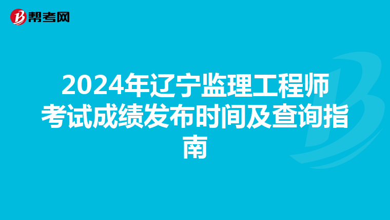 2024年辽宁监理工程师考试成绩发布时间及查询指南