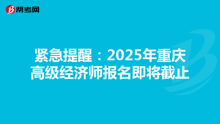 紧急提醒：2025年重庆高级经济师报名即将截止