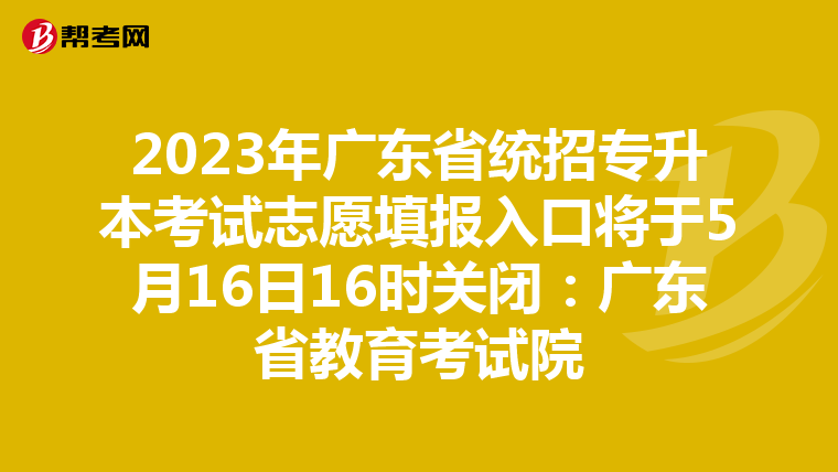 2023年广东省统招专升本考试志愿填报入口将于5月16日16时关闭：广东省教育考试院