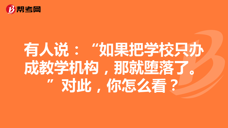 有人说：“如果把学校只办成教学机构，那就堕落了。”对此，你怎么看？