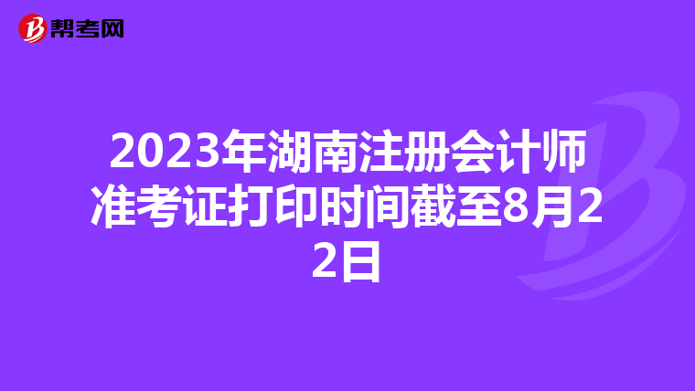 2023年湖南注冊(cè)會(huì)計(jì)師準(zhǔn)考證打印時(shí)間截至8月22日